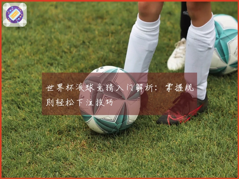 世界杯滚球竞猜入门解析：掌握规则轻松下注技巧