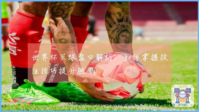 世界杯买球盘口解析：如何掌握投注技巧提升胜率