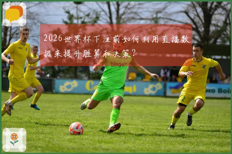 2026世界杯下注前如何利用直播数据来提升胜算和决策？