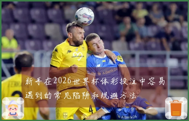 新手在2026世界杯体彩投注中容易遇到的常见陷阱和规避方法