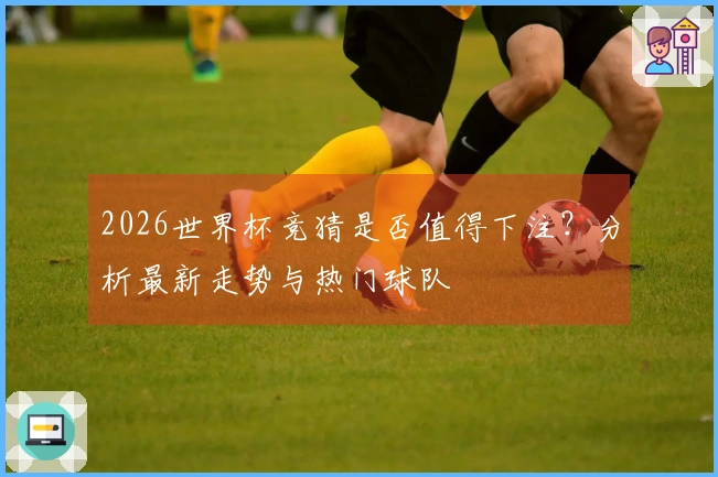 2026世界杯竞猜是否值得下注？分析最新走势与热门球队