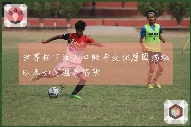 世界杯下注入口赔率变化原因揭秘以及如何避开陷阱