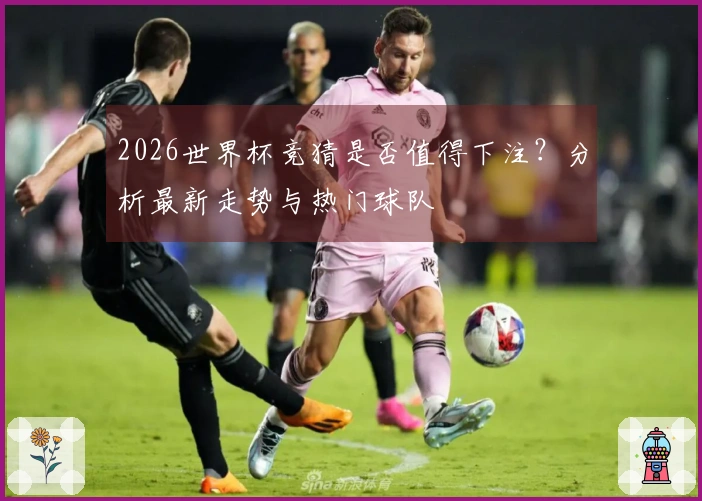 2026世界杯竞猜是否值得下注？分析最新走势与热门球队