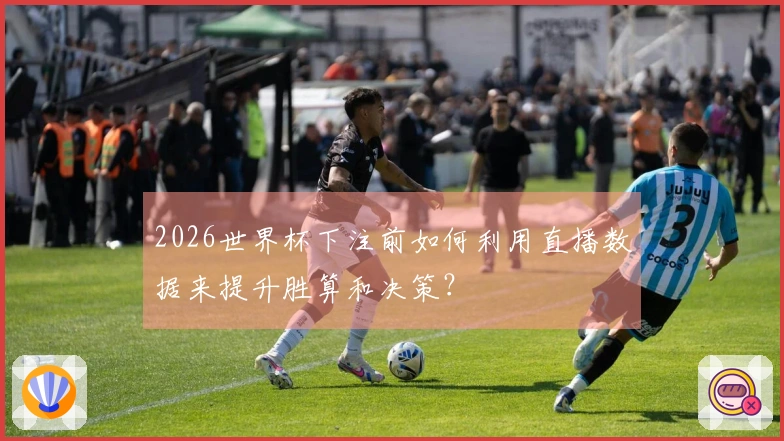 2026世界杯下注前如何利用直播数据来提升胜算和决策？