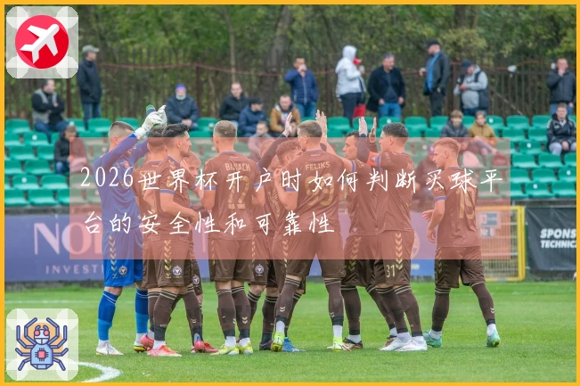 2026世界杯开户时如何判断买球平台的安全性和可靠性