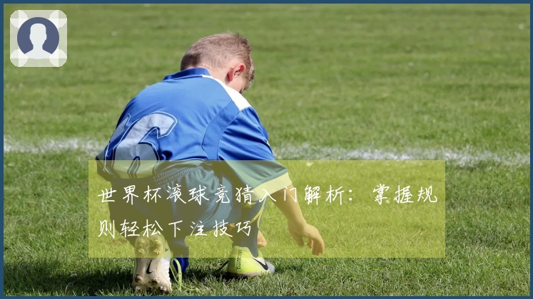 世界杯滚球竞猜入门解析：掌握规则轻松下注技巧