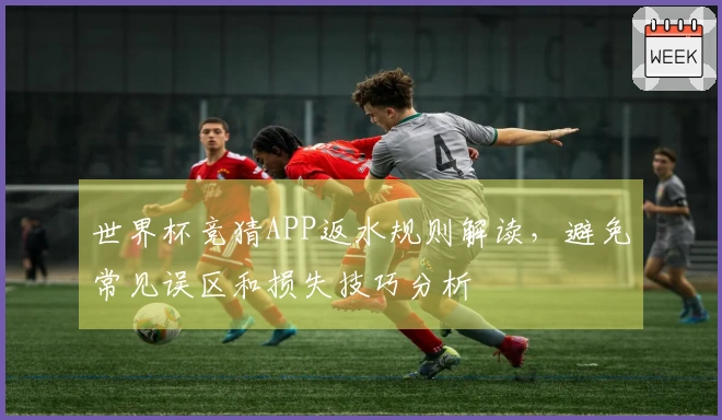 世界杯竞猜APP返水规则解读，避免常见误区和损失技巧分析