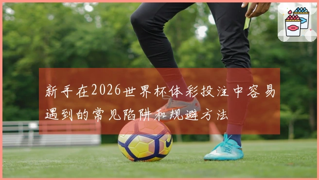 新手在2026世界杯体彩投注中容易遇到的常见陷阱和规避方法