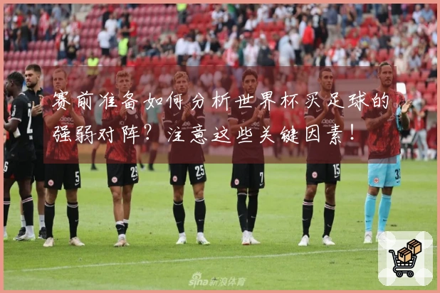 赛前准备如何分析世界杯买足球的强弱对阵？注意这些关键因素！